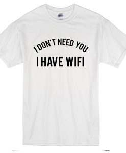 I Don't Need You I Have Wifi T-Shirt