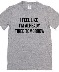 I Feel Like I'm Already Tired Tomorrow T-shirt