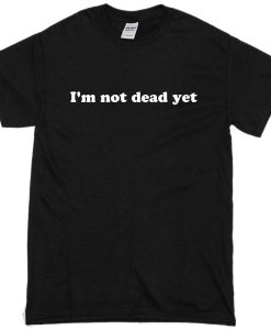I'm Not Dead Yet T-Shirt