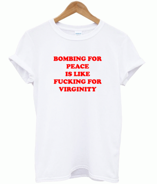 Bombing For Peace Is Like Fucking For Virginity T-Shirt