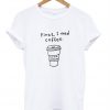 First I Need Coffee T-Shirt