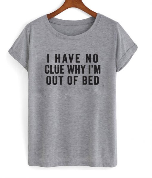 I Have No Clue Why I'm Out of Bed T-Shirt