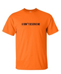 U Don't Deserve Me T-Shirt