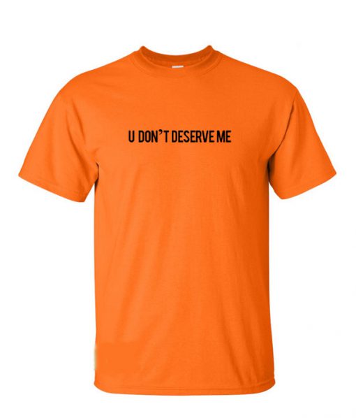 U Don't Deserve Me T-Shirt