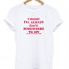 I Know Ill Always Have Somewhere to Sit T-Shirt