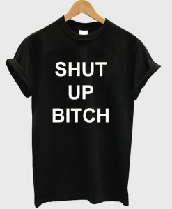Shut Up Bitch T-Shirt