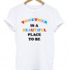 Together is A Beautiful Place To Be T-Shirt