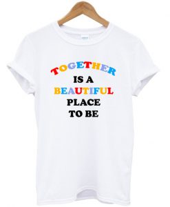Together is A Beautiful Place To Be T-Shirt