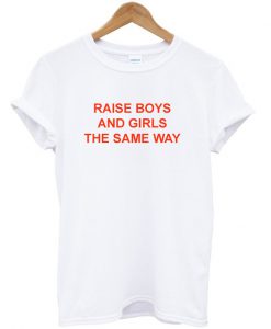 Raise Boys and Girls The Same Way T-Shirt