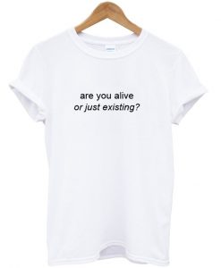 Are You Alive or Just Existing T-Shirt