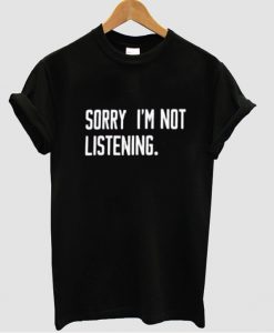 Sorry I'm Not Listening T-Shirt
