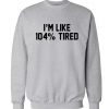 I'm Like 104% Tired Funny Sweatshirt