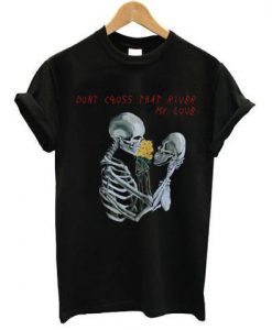 Dont Cross That River My Love T-Shirt