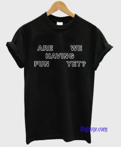 Are We Having Fun Yet T-Shirt