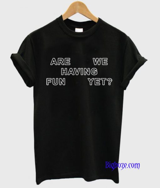 Are We Having Fun Yet T-Shirt