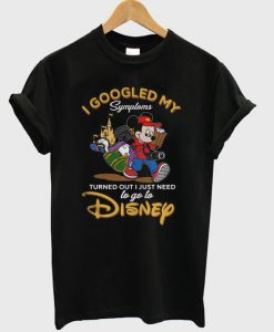 I Googled My Symptoms Turned Out I Just Need to Go to Disney T-Shirt