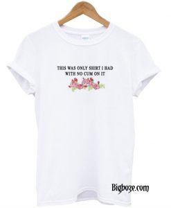 This Was The Only Shirt I Had With No Cum On It T-Shirt