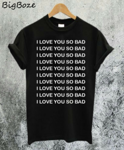 I Love You So Bad T-Shirt