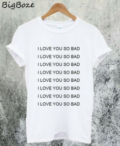 I Love You So Bad T-Shirt