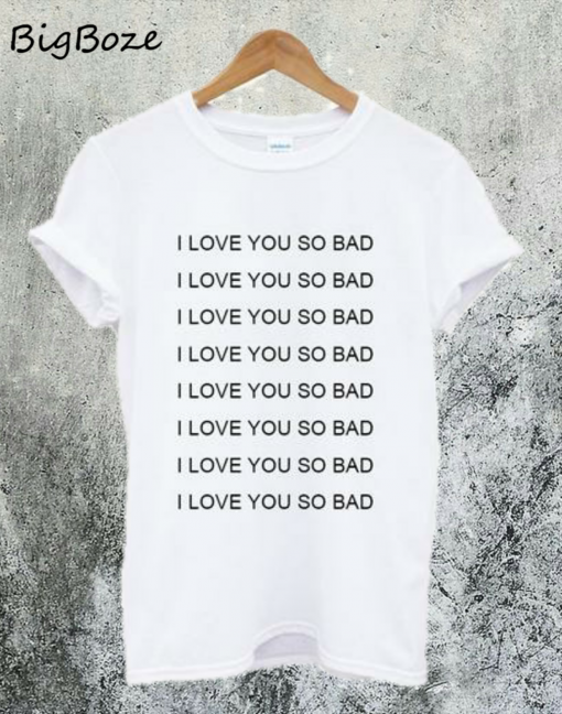 I Love You So Bad T-Shirt