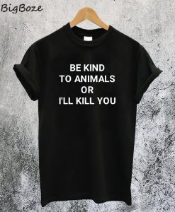 Be Kind to Animals or I'll Kill You T-Shirt
