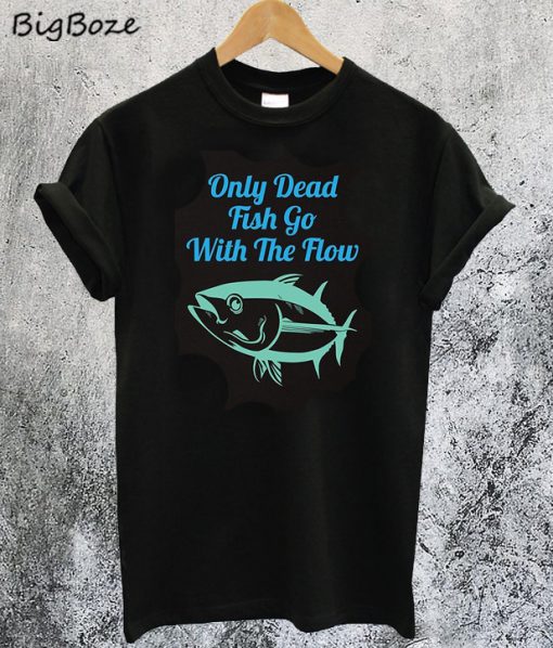 Only Dead Fish Go With The Flow T-Shirt