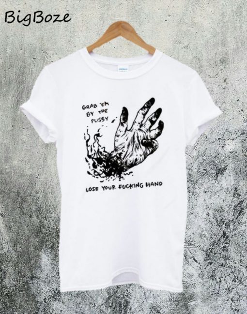 Grab Em By The Pussy Lose Your Fucking Hand T-Shirt