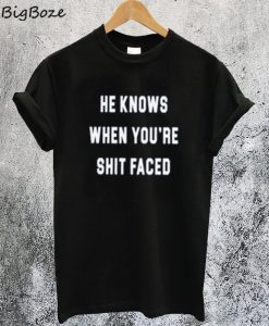 He Knows When You are Shit Faced T-Shirt