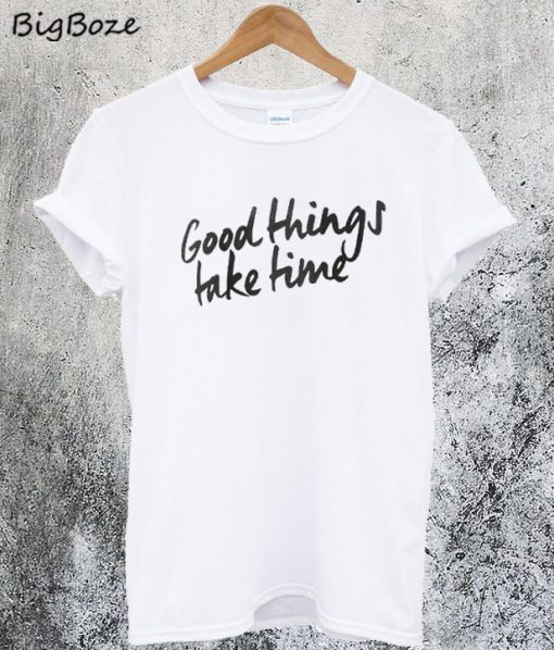 Good Things Take Time T-Shirt
