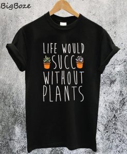 Life Would Succ Without Plants T-Shirt