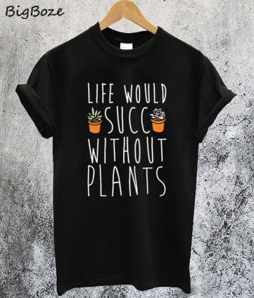 Life Would Succ Without Plants T-Shirt