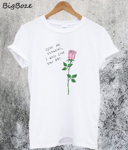 Give Me Flowers I Will Give You Art T-ShirtGive Me Flowers I Will Give You Art T-Shirt