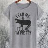 Feed Me and Tell Me Im Pretty T-Shirt