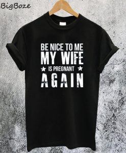 Be Nice to me My Wife is Pregnant Again T-Shirt