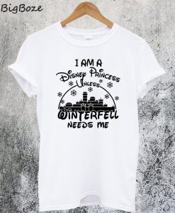 I Am A Disney Princess Unless Winterfell Needs Me T-Shirt