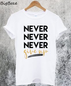 Never Never Never Give Up T-Shirt