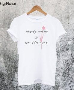 Deeply Rooted and Ever Blooming T-Shirt