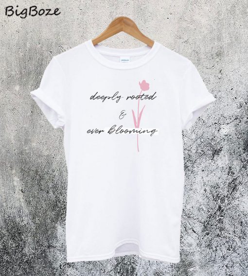 Deeply Rooted and Ever Blooming T-Shirt