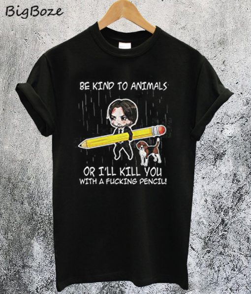 John Wick Be Kind To Animals Or I’ll Kill You With A Fucking Pencil T-Shirt