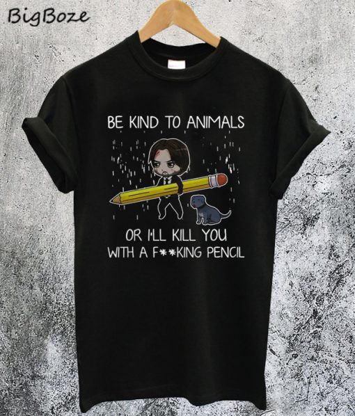 John Wick Be Kind To Animals Or I’ll Kill You With A Fucking Pencil T-Shirt