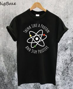 Think Like A Proton Stay Positive T-Shirt