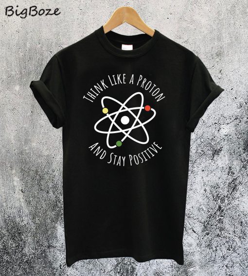 Think Like A Proton Stay Positive T-Shirt