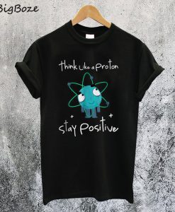 Think Like A Proton Stay Positive T-Shirt