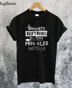 Hogwarts Wasn't Hiring So I Teach Muggles Instead T-Shirt