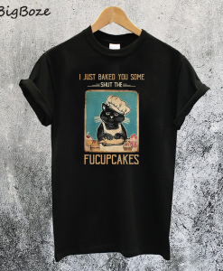 Black Cat I just Baked You Some Shut The Fucupcakes T Shirt