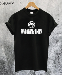 With a Body Like this Who Needs Hair T-Shirt