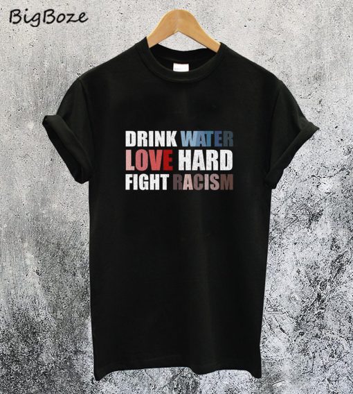 Drink Water Love Hard Fight Racism T-Shirt