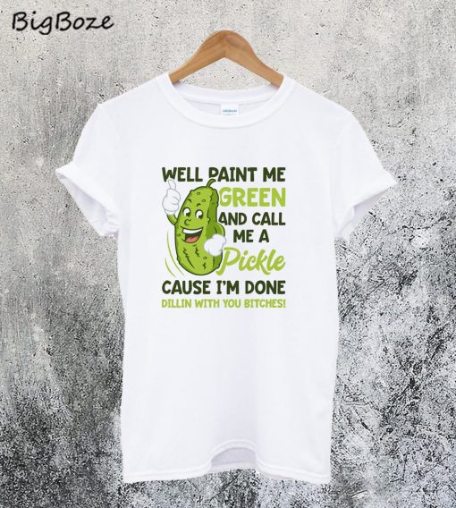 Well Paint Me Green And Call Me A Pickle T-Shirt