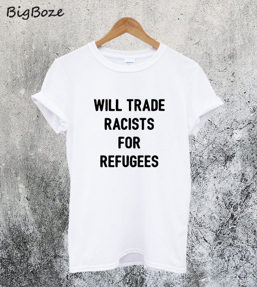 Will Trade Racists for Refugee T-Shirt