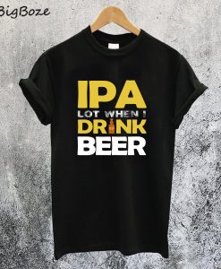 IPA Lot When I Dink Beer T-Shirt